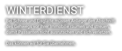 WINTERDIENST Bei Schnee und Eisglätte müssen Anlieger den Abschnitt  des Gehwegs vor ihrer Immobilie räumen und streuen,  damit Passanten nicht ausrutschen und sich verletzen.   Das können wir für Sie übernehmen.