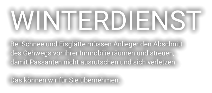 WINTERDIENST Bei Schnee und Eisglätte müssen Anlieger den Abschnitt  des Gehwegs vor ihrer Immobilie räumen und streuen,  damit Passanten nicht ausrutschen und sich verletzen.   Das können wir für Sie übernehmen.