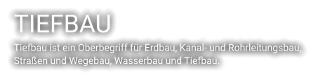 TIEFBAU Tiefbau ist ein Oberbegriff für Erdbau, Kanal- und Rohrleitungsbau,  Straßen und Wegebau, Wasserbau und Tiefbau.